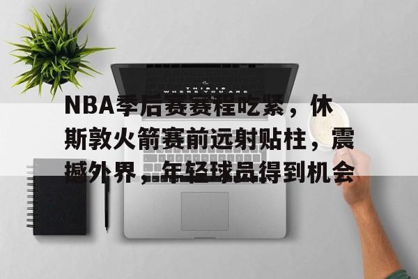 趣体育官网入口-关于NBA季后赛赛程吃紧，休斯敦火箭赛前远射贴柱，震撼外界，年轻球员得到机会的信息